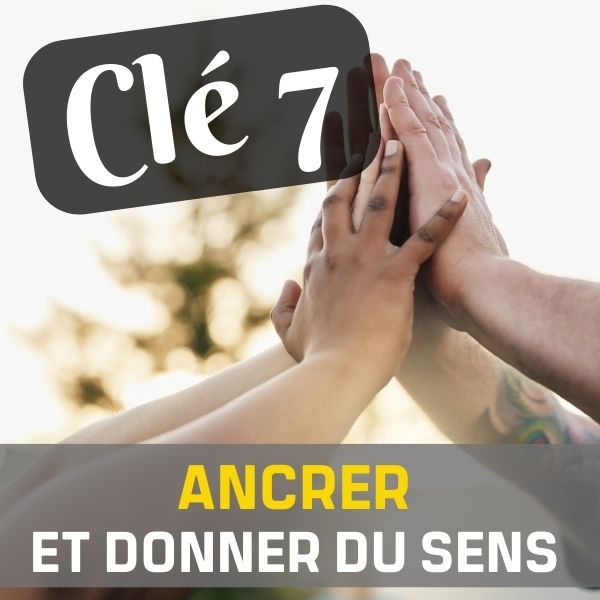 CLÉ 7 : ANCRER ET DONNER DU SENS